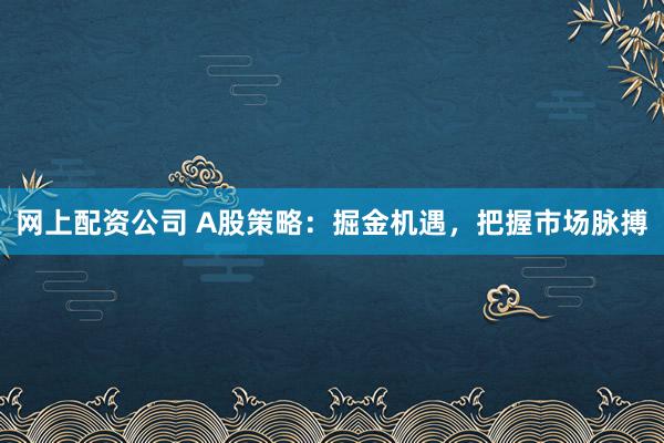 网上配资公司 A股策略：掘金机遇，把握市场脉搏