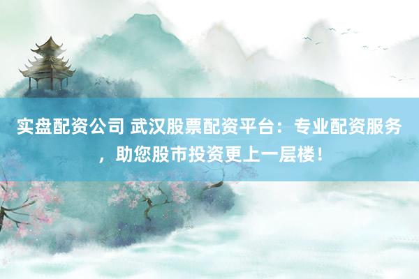 实盘配资公司 武汉股票配资平台：专业配资服务，助您股市投资更上一层楼！