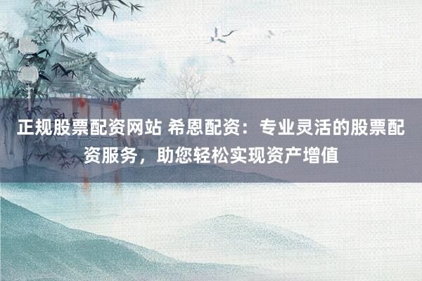 正规股票配资网站 希恩配资：专业灵活的股票配资服务，助您轻松实现资产增值
