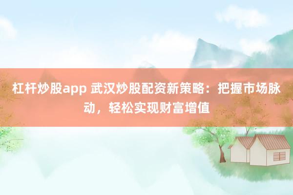 杠杆炒股app 武汉炒股配资新策略：把握市场脉动，轻松实现财富增值