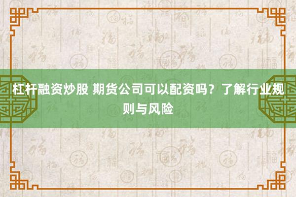 杠杆融资炒股 期货公司可以配资吗？了解行业规则与风险