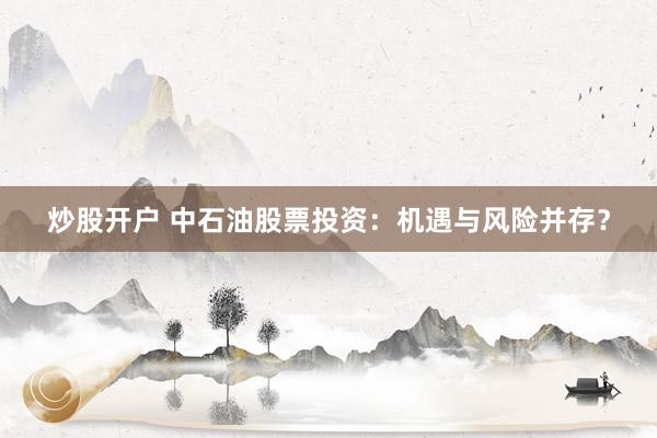 炒股开户 中石油股票投资：机遇与风险并存？