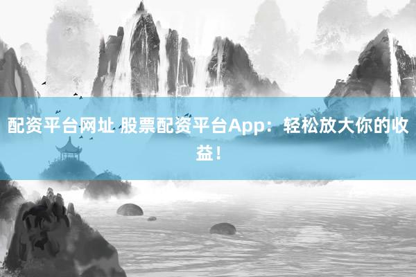 配资平台网址 股票配资平台App：轻松放大你的收益！