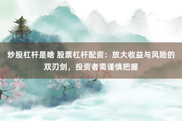 炒股杠杆是啥 股票杠杆配资：放大收益与风险的双刃剑，投资者需谨慎把握