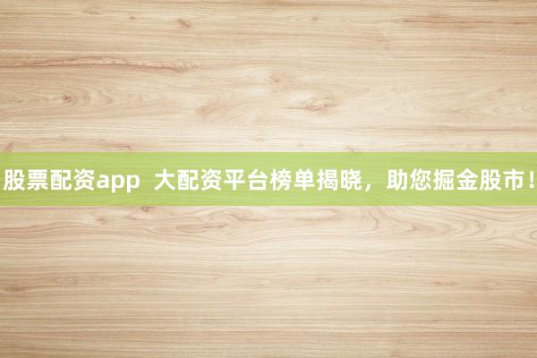 股票配资app  大配资平台榜单揭晓，助您掘金股市！