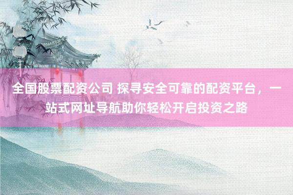 全国股票配资公司 探寻安全可靠的配资平台，一站式网址导航助你轻松开启投资之路
