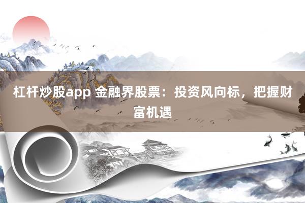 杠杆炒股app 金融界股票：投资风向标，把握财富机遇