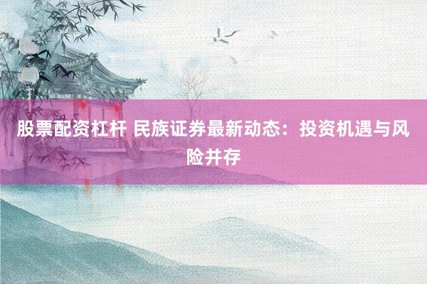 股票配资杠杆 民族证券最新动态：投资机遇与风险并存