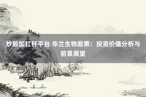 炒股加杠杆平台 华兰生物股票：投资价值分析与前景展望