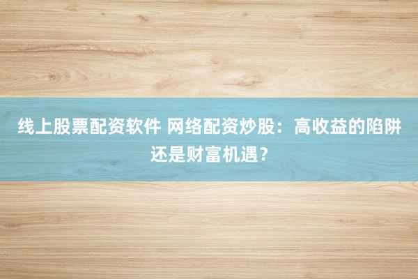 线上股票配资软件 网络配资炒股：高收益的陷阱还是财富机遇？
