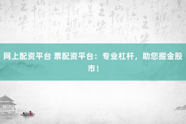 网上配资平台 票配资平台：专业杠杆，助您掘金股市！