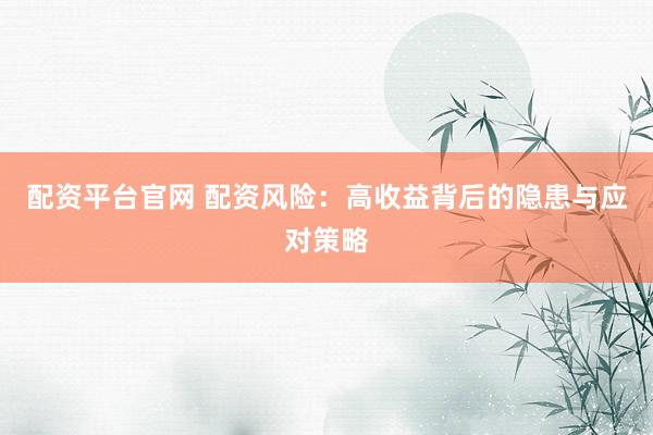 配资平台官网 配资风险：高收益背后的隐患与应对策略