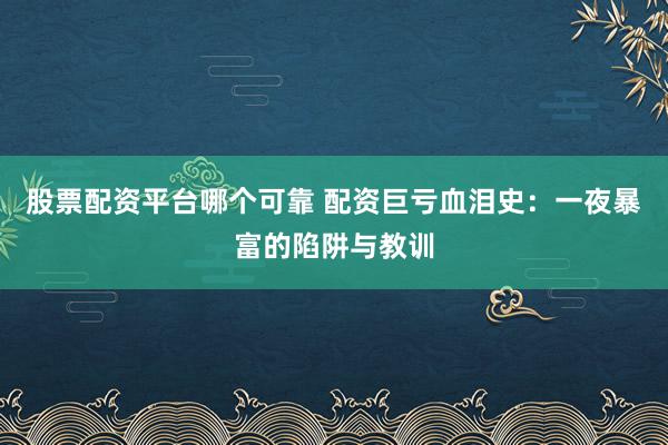 股票配资平台哪个可靠 配资巨亏血泪史：一夜暴富的陷阱与教训