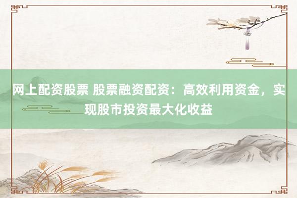 网上配资股票 股票融资配资：高效利用资金，实现股市投资最大化收益