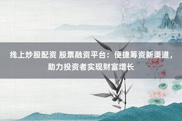 线上炒股配资 股票融资平台：便捷筹资新渠道，助力投资者实现财富增长