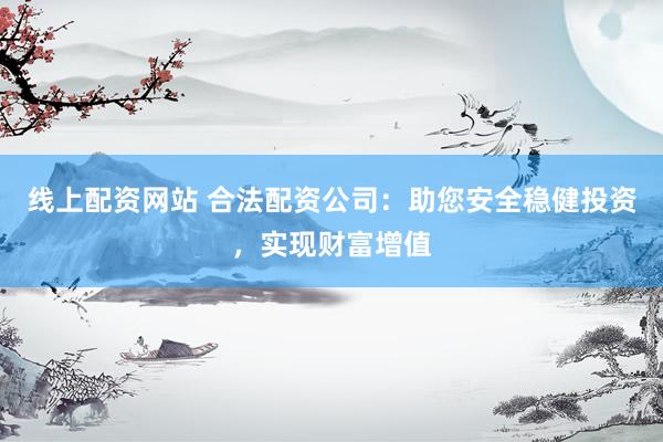 线上配资网站 合法配资公司：助您安全稳健投资，实现财富增值
