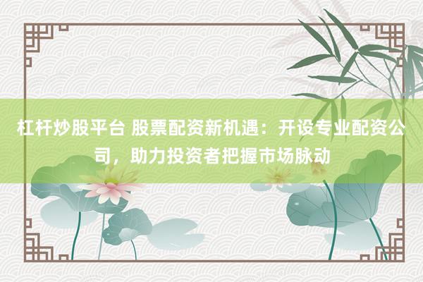 杠杆炒股平台 股票配资新机遇：开设专业配资公司，助力投资者把握市场脉动
