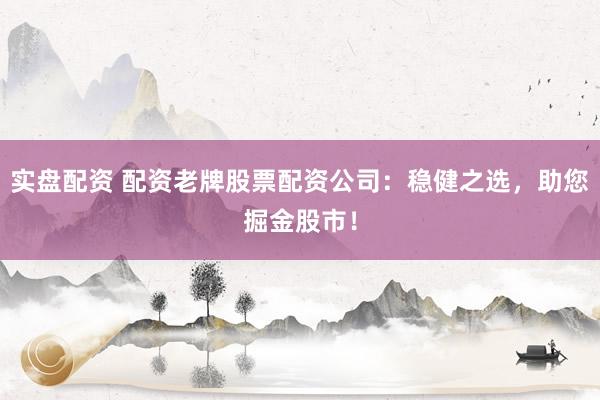 实盘配资 配资老牌股票配资公司：稳健之选，助您掘金股市！