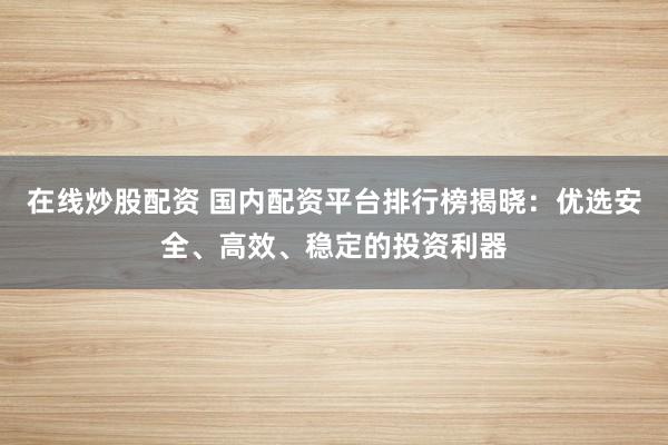 在线炒股配资 国内配资平台排行榜揭晓：优选安全、高效、稳定的投资利器