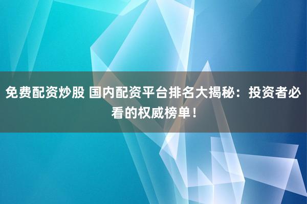 免费配资炒股 国内配资平台排名大揭秘：投资者必看的权威榜单！