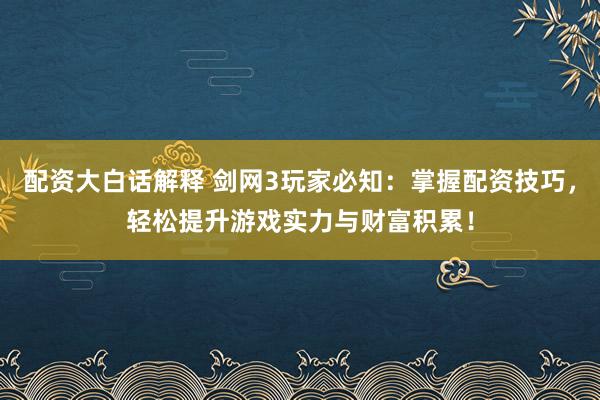 配资大白话解释 剑网3玩家必知：掌握配资技巧，轻松提升游戏实力与财富积累！