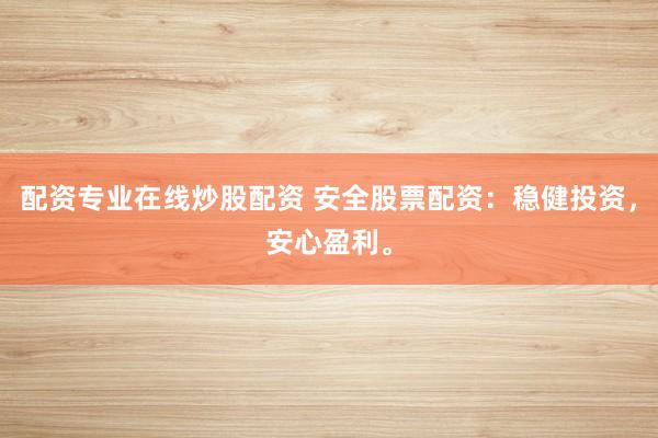 配资专业在线炒股配资 安全股票配资：稳健投资，安心盈利。