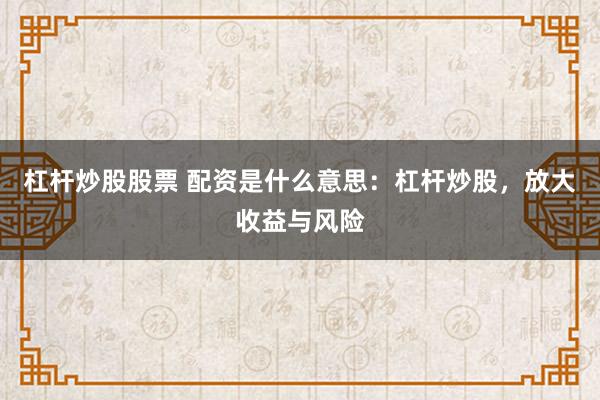 杠杆炒股股票 配资是什么意思：杠杆炒股，放大收益与风险