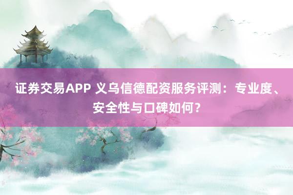 证券交易APP 义乌信德配资服务评测：专业度、安全性与口碑如何？