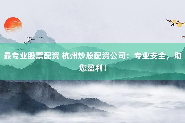 最专业股票配资 杭州炒股配资公司：专业安全，助您盈利！