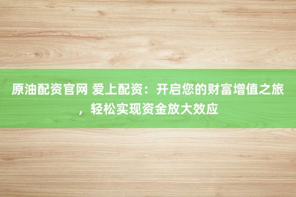 原油配资官网 爱上配资：开启您的财富增值之旅，轻松实现资金放大效应