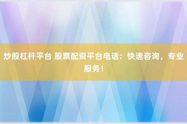 炒股杠杆平台 股票配资平台电话：快速咨询，专业服务！