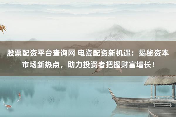 股票配资平台查询网 电瓷配资新机遇：揭秘资本市场新热点，助力投资者把握财富增长！