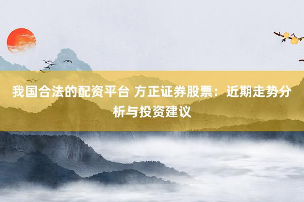 我国合法的配资平台 方正证券股票：近期走势分析与投资建议