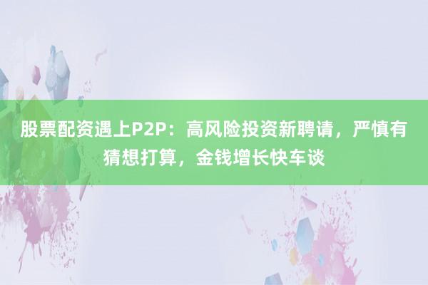 股票配资遇上P2P：高风险投资新聘请，严慎有猜想打算，金钱增长快车谈