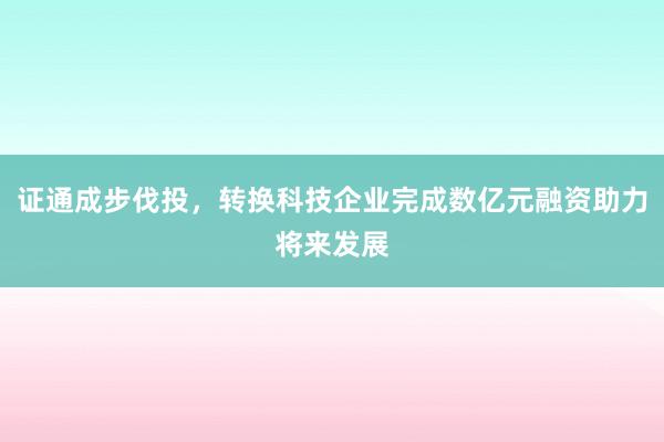 证通成步伐投，转换科技企业完成数亿元融资助力将来发展