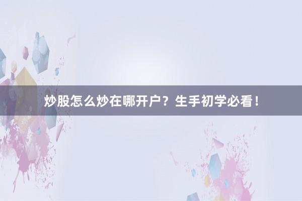 炒股怎么炒在哪开户？生手初学必看！