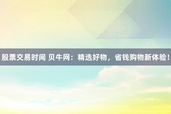 股票交易时间 贝牛网：精选好物，省钱购物新体验！