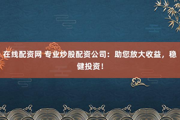 在线配资网 专业炒股配资公司：助您放大收益，稳健投资！