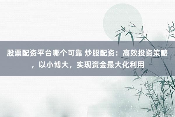 股票配资平台哪个可靠 炒股配资：高效投资策略，以小博大，实现资金最大化利用