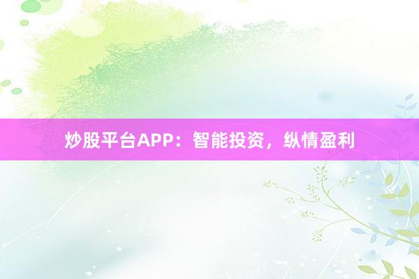 炒股平台APP：智能投资，纵情盈利
