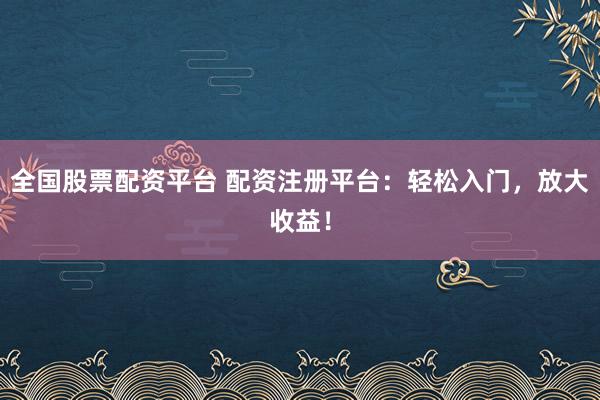 全国股票配资平台 配资注册平台：轻松入门，放大收益！