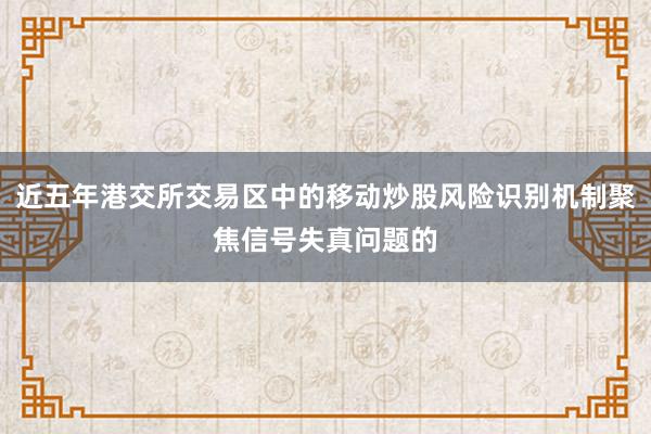 近五年港交所交易区中的移动炒股风险识别机制聚焦信号失真问题的