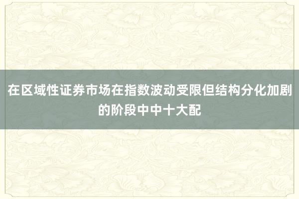 在区域性证券市场在指数波动受限但结构分化加剧的阶段中中十大配