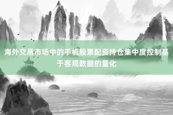 海外交易市场中的手机股票配资持仓集中度控制基于客观数据的量化