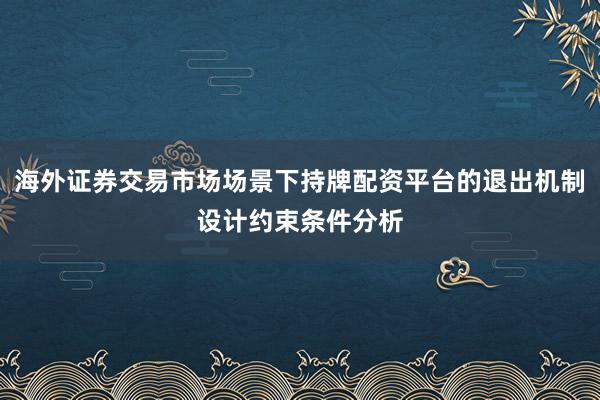 海外证券交易市场场景下持牌配资平台的退出机制设计约束条件分析