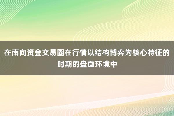 在南向资金交易圈在行情以结构博弈为核心特征的时期的盘面环境中