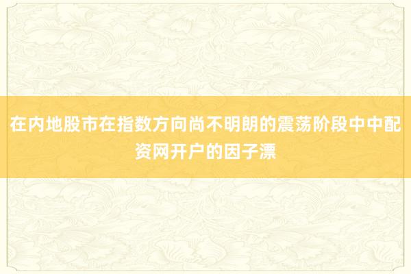 在内地股市在指数方向尚不明朗的震荡阶段中中配资网开户的因子漂