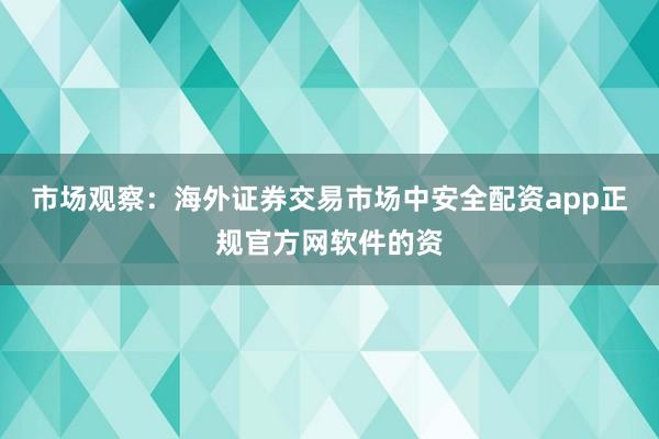市场观察：海外证券交易市场中安全配资app正规官方网软件的资