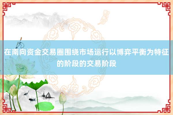 在南向资金交易圈围绕市场运行以博弈平衡为特征的阶段的交易阶段