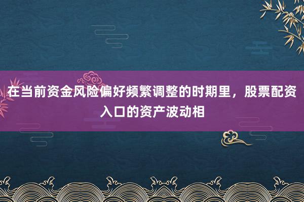 在当前资金风险偏好频繁调整的时期里，股票配资入口的资产波动相